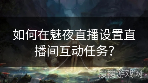 如何在魅夜直播设置直播间互动任务？
