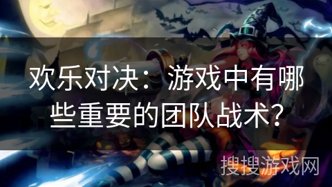 欢乐对决:游戏中有哪些重要的团队战术? 欢乐对决:游戏中有哪些重要的团队战术?