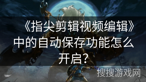 《指尖剪辑视频编辑》中的自动保存功能怎么开启? 《指尖剪辑视频编辑》中的自动保存功能怎么开启?