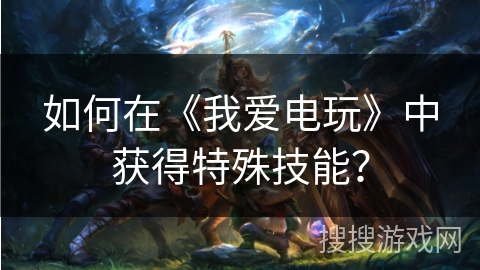 如何在《我爱电玩》中获得特殊技能? 如何在《我爱电玩》中获得特殊技能?