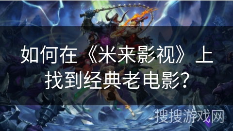 如何在《米来影视》上找到经典老电影？