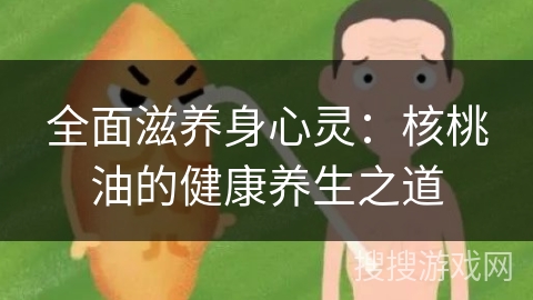 全面滋养身心灵:核桃油的健康养生之道