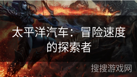 太平洋汽车：冒险速度的探索者