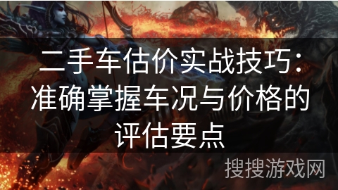 二手车估价实战技巧:准确掌握车况与价格的评估要点 二手车估价实战技巧:准确掌握车况与价格的评估要点