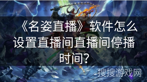 《名姿直播》软件怎么设置直播间直播间停播时间？