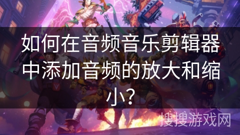 如何在音频音乐剪辑器中添加音频的放大和缩小? 如何在音频音乐剪辑器中添加音频的放大和缩小?