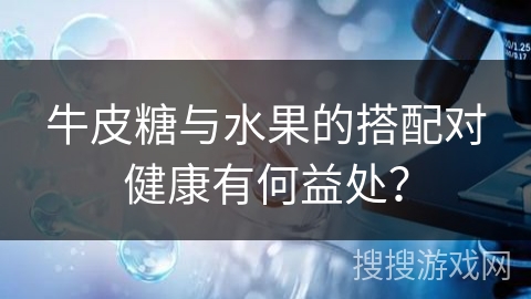 牛皮糖与水果的搭配对健康有何益处？