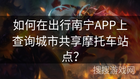如何在出行南宁APP上查询城市共享摩托车站点? 如何在出行南宁APP上查询城市共享摩托车站点?