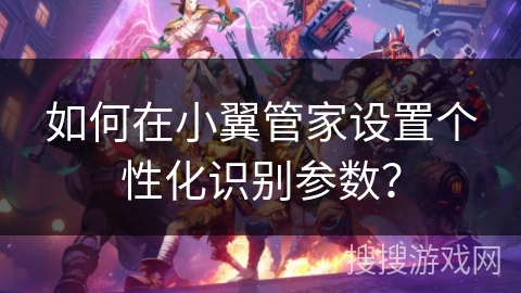 如何在小翼管家设置个性化识别参数? 如何在小翼管家设置个性化识别参数?