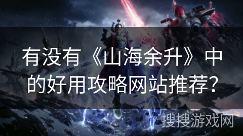 有没有《山海余升》中的好用攻略网站推荐? 有没有《山海余升》中的好用攻略网站推荐?