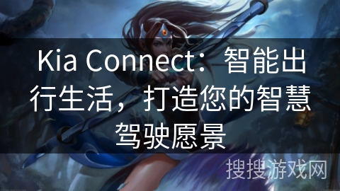 Kia Connect:智能出行生活,打造您的智慧驾驶愿景 Kia Connect:智能出行生活,打造您的智慧驾驶愿景