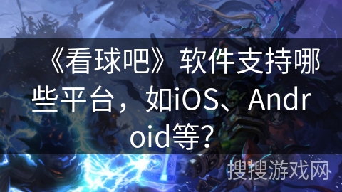 《看球吧》软件支持哪些平台,如iOS、Android等? 《看球吧》软件支持哪些平台,如iOS、Android等?