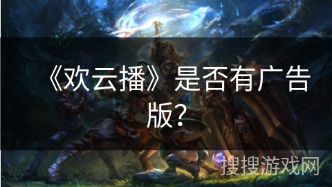 《欢云播》是否有广告版? 《欢云播》是否有广告版?