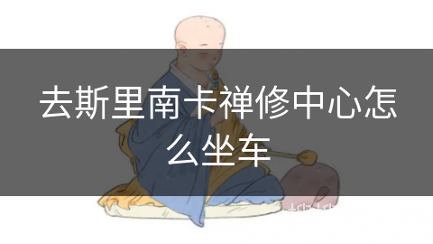 去斯里南卡禅修中心怎么坐车 去斯里南卡禅修中心怎么坐车