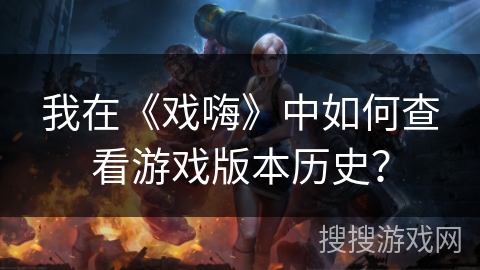 我在《戏嗨》中如何查看游戏版本历史？