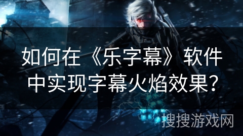 如何在《乐字幕》软件中实现字幕火焰效果？