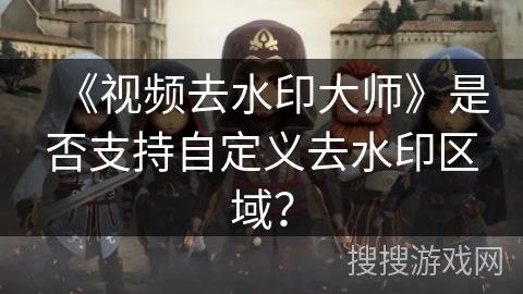 《视频去水印大师》是否支持自定义去水印区域? 《视频去水印大师》是否支持自定义去水印区域?