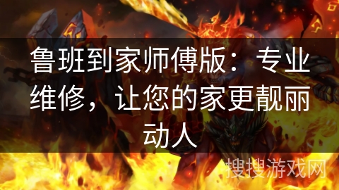鲁班到家师傅版：专业维修，让您的家更靓丽动人
