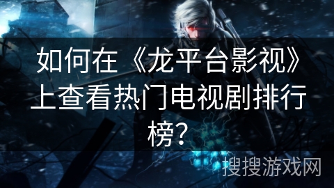 如何在《龙平台影视》上查看热门电视剧排行榜？