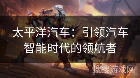 太平洋汽车：引领汽车智能时代的领航者