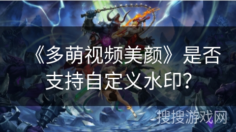 《多萌视频美颜》是否支持自定义水印? 《多萌视频美颜》是否支持自定义水印?