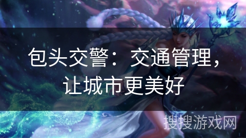 包头交警:交通管理,让城市更美好 包头交警:交通管理,让城市更美好