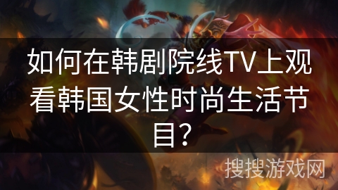 如何在韩剧院线TV上观看韩国女性时尚生活节目？