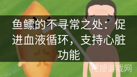 鱼鳔的不寻常之处：促进血液循环，支持心脏功能