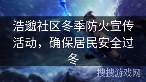 浩邈社区冬季防火宣传活动,确保居民安全过冬 浩邈社区冬季防火宣传活动,确保居民安全过冬