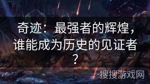 奇迹:最强者的辉煌,谁能成为历史的见证者? 奇迹:最强者的辉煌,谁能成为历史的见证者?