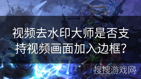 视频去水印大师是否支持视频画面加入边框? 视频去水印大师是否支持视频画面加入边框?