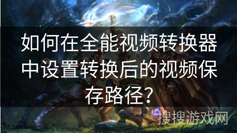 如何在全能视频转换器中设置转换后的视频保存路径？
