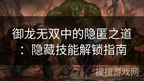 御龙无双中的隐匿之道:隐藏技能解锁指南 御龙无双中的隐匿之道:隐藏技能解锁指南