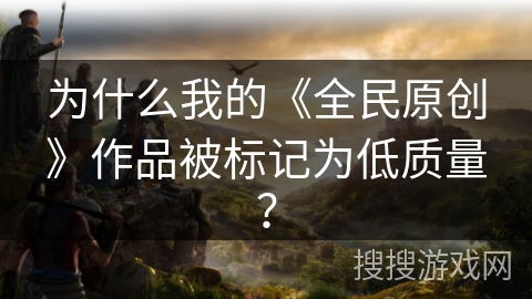 为什么我的《全民原创》作品被标记为低质量？