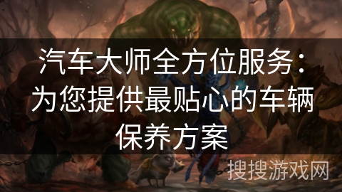 汽车大师全方位服务：为您提供最贴心的车辆保养方案