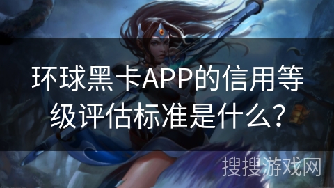 环球黑卡APP的信用等级评估标准是什么? 环球黑卡APP的信用等级评估标准是什么?