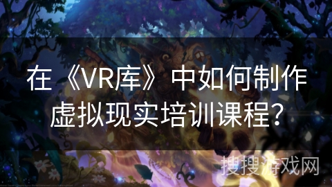 在《VR库》中如何制作虚拟现实培训课程？