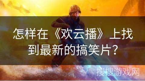 怎样在《欢云播》上找到最新的搞笑片？