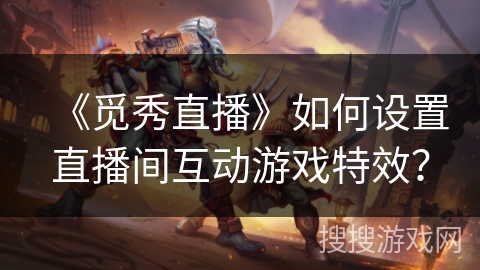 《觅秀直播》如何设置直播间互动游戏特效? 《觅秀直播》如何设置直播间互动游戏特效?