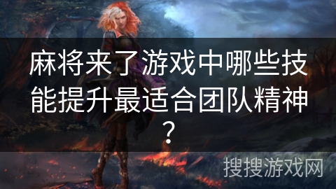 麻将来了游戏中哪些技能提升最适合团队精神？