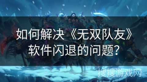 如何解决《无双队友》软件闪退的问题? 如何解决《无双队友》软件闪退的问题?