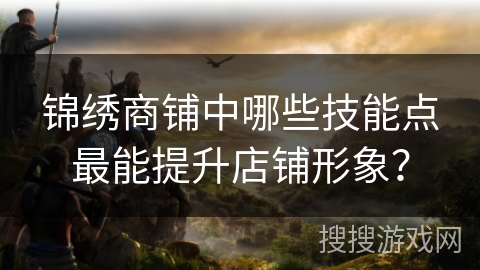 锦绣商铺中哪些技能点最能提升店铺形象? 锦绣商铺中哪些技能点最能提升店铺形象?