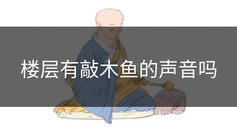 楼层有敲木鱼的声音吗 楼层有敲木鱼的声音吗