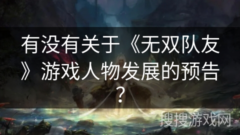 有没有关于《无双队友》游戏人物发展的预告？