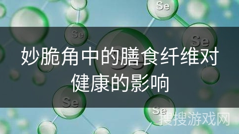 妙脆角中的膳食纤维对健康的影响