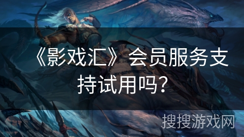 《影戏汇》会员服务支持试用吗? 《影戏汇》会员服务支持试用吗?