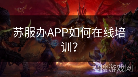 苏服办APP如何在线培训? 苏服办APP如何在线培训?