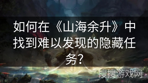 如何在《山海余升》中找到难以发现的隐藏任务? 如何在《山海余升》中找到难以发现的隐藏任务?