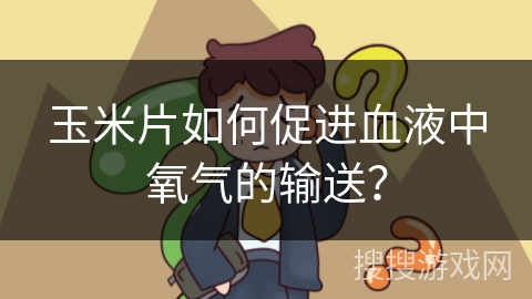 玉米片如何促进血液中氧气的输送?