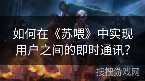 如何在《苏喂》中实现用户之间的即时通讯? 如何在《苏喂》中实现用户之间的即时通讯?
